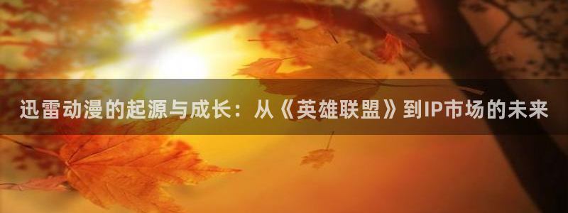 age樱花动漫：迅雷动漫的起源与成长：从《英雄联盟》到IP市场的未来