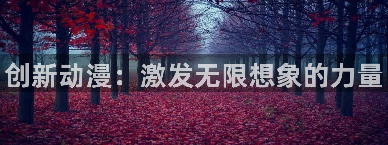 backstage韩漫免费观看：创新动漫：激发无限想象的力量