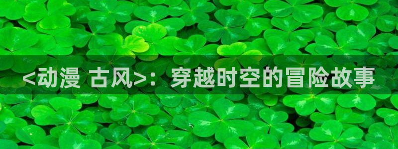 managereader漫画官网入口：<动漫 古风>：穿越时空的冒险故事
