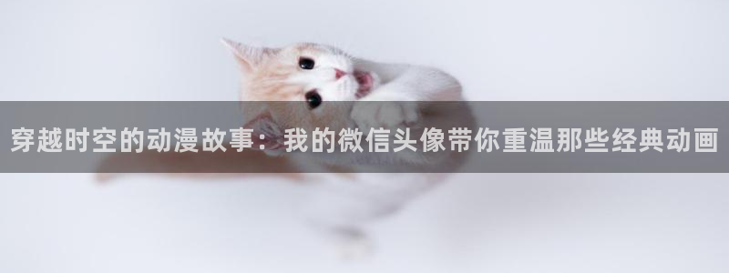 age动漫官网樱花动漫：穿越时空的动漫故事：我的微信头像带你重温那些经典动画