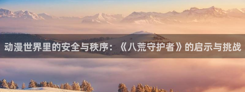 拷贝漫画 copymanager.ory网站：动漫世界里的安全与秩序：《八荒守护者》的启示与挑战