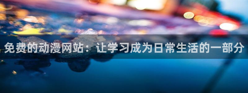 age动漫下载入口：免费的动漫网站：让学习成为日常生活的一部分