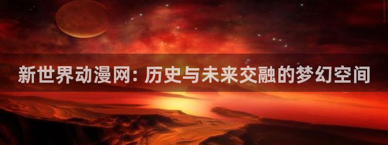 在线动画动漫下载age动漫：新世界动漫网: 历史与未来交融的梦幻空间