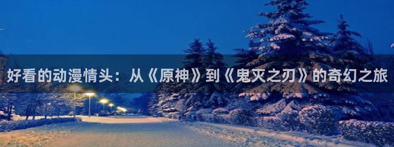 age动漫网官网入口：好看的动漫情头：从《原神》到《鬼灭之刃》的奇幻之旅