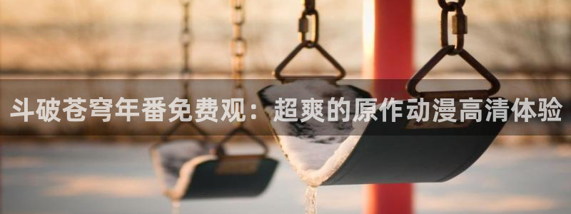 age动漫官网樱花动漫：斗破苍穹年番免费观：超爽的原作动漫高清体验