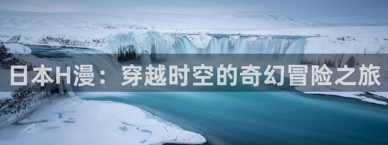 age动漫下载网：日本H漫：穿越时空的奇幻冒险之旅