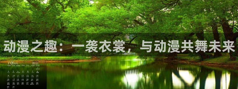 age动漫官网入口老版本：动漫之趣：一袭衣裳，与动漫共舞未来
