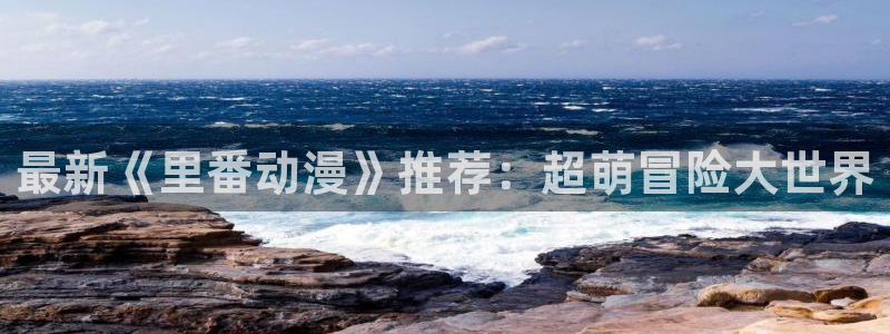 age动漫网上看：最新《里番动漫》推荐：超萌冒险大世界