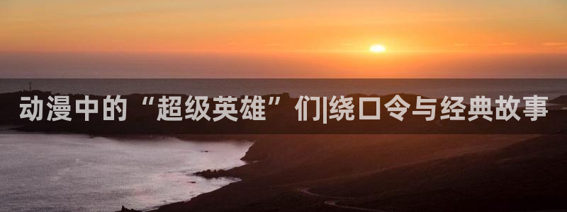 age动漫下载入口：动漫中的“超级英雄”们|绕口令与经典故事