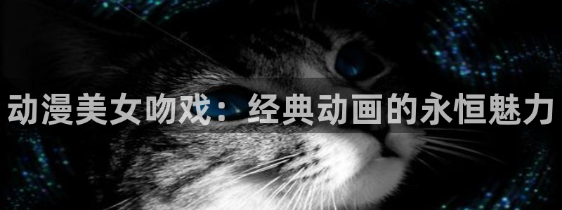 age动漫下载入口：动漫美女吻戏：经典动画的永恒魅力