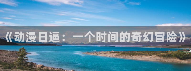 age动漫网下载：《动漫日逼：一个时间的奇幻冒险》