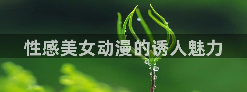 age动漫下载：性感美女动漫的诱人魅力