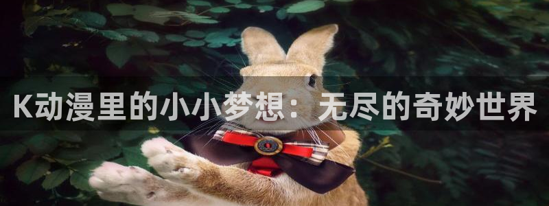 age动漫下载动漫全免费：K动漫里的小小梦想：无尽的奇妙世界
